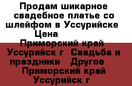 Продам шикарное свадебное платье со шлейфом в Уссурийске › Цена ­ 20 000 - Приморский край, Уссурийск г. Свадьба и праздники » Другое   . Приморский край,Уссурийск г.